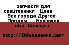 запчасти для спецтехники › Цена ­ 1 - Все города Другое » Продам   . Брянская обл.,Сельцо г.